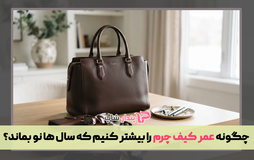 چگونه عمر کیف چرم را بیشتر کنیم که سال ها نو بماند؟