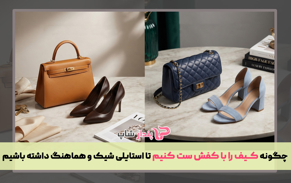 چگونه کیف را با کفش ست کنیم تا استایلی شیک و هماهنگ داشته باشیم